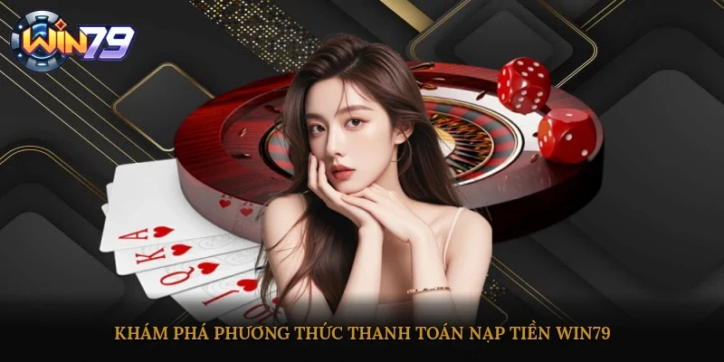 Khám phá phương thức thanh toán nạp tiền Win79
